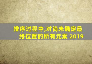 排序过程中,对尚未确定最终位置的所有元素 2019